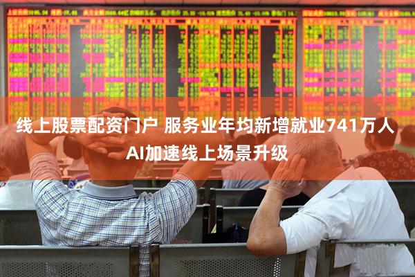 线上股票配资门户 服务业年均新增就业741万人 AI加速线上场景升级