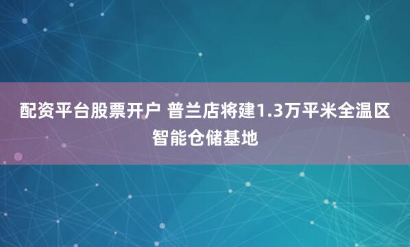 配资平台股票开户 普兰店将建1.3万平米全温区智能仓储基地