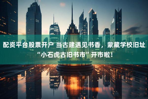 配资平台股票开户 当古建遇见书香，蒙藏学校旧址“小石虎古旧书市”开市啦！