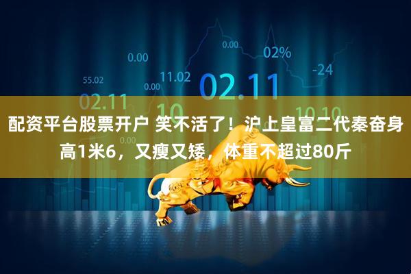 配资平台股票开户 笑不活了！沪上皇富二代秦奋身高1米6，又瘦又矮，体重不超过80斤