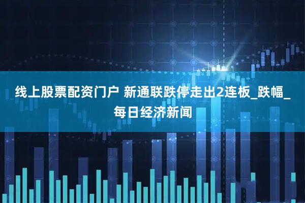 线上股票配资门户 新通联跌停走出2连板_跌幅_每日经济新闻