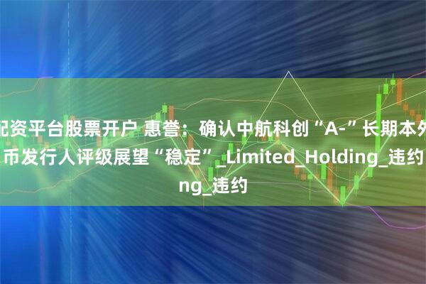 配资平台股票开户 惠誉：确认中航科创“A-”长期本外币发行人评级展望“稳定”_Limited_Holding_违约
