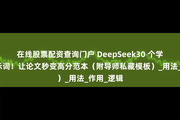 在线股票配资查询门户 DeepSeek30 个学术暴击提示词！让论文秒变高分范本（附导师私藏模板）_用法_作用_逻辑