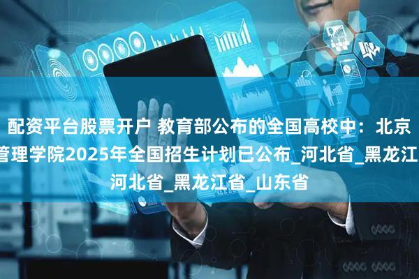 配资平台股票开户 教育部公布的全国高校中：北京科技经营管理学院2025年全国招生计划已公布_河北省_黑龙江省_山东省