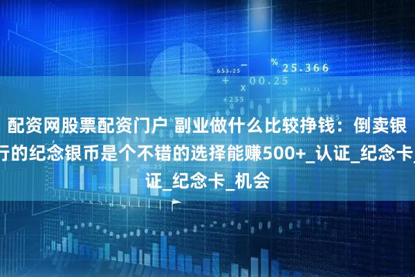 配资网股票配资门户 副业做什么比较挣钱：倒卖银行发行的纪念银币是个不错的选择能赚500+_认证_纪念卡_机会