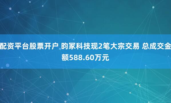 配资平台股票开户 昀冢科技现2笔大宗交易 总成交金额588.60万元