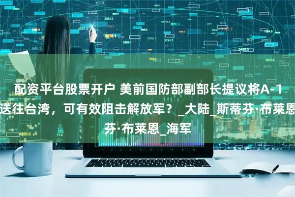 配资平台股票开户 美前国防部副部长提议将A-10战机送往台湾，可有效阻击解放军？_大陆_斯蒂芬·布莱恩_海军