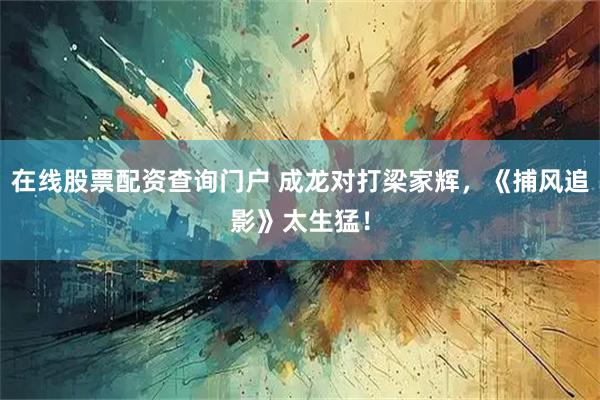 在线股票配资查询门户 成龙对打梁家辉，《捕风追影》太生猛！