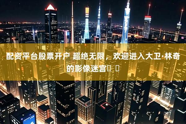 配资平台股票开户 超绝无限，欢迎进入大卫·林奇的影像迷宫♾️