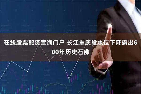 在线股票配资查询门户 长江重庆段水位下降露出600年历史石佛