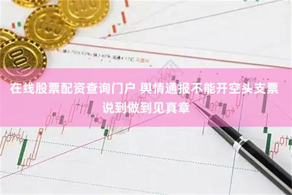 在线股票配资查询门户 舆情通报不能开空头支票 说到做到见真章