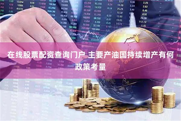 在线股票配资查询门户 主要产油国持续增产有何政策考量