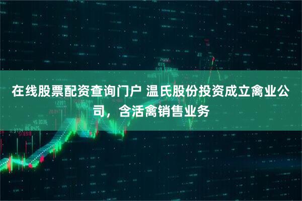 在线股票配资查询门户 温氏股份投资成立禽业公司，含活禽销售业务