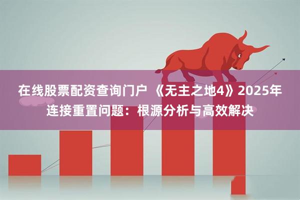 在线股票配资查询门户 《无主之地4》2025年连接重置问题：根源分析与高效解决