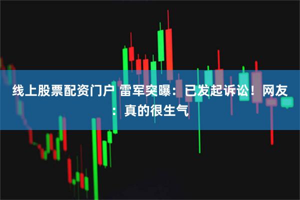 线上股票配资门户 雷军突曝：已发起诉讼！网友：真的很生气