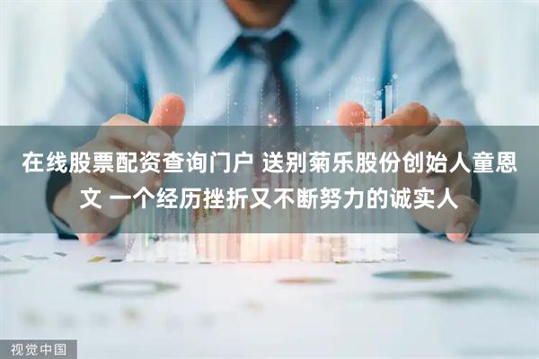 在线股票配资查询门户 送别菊乐股份创始人童恩文 一个经历挫折又不断努力的诚实人