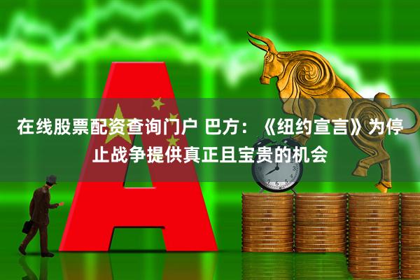 在线股票配资查询门户 巴方：《纽约宣言》为停止战争提供真正且宝贵的机会