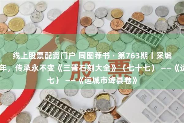 线上股票配资门户 同图荐书 · 第763期丨采编部：往事越千年，传承永不变《三晋石刻大全》（七十七） ——《运城市绛县卷》
