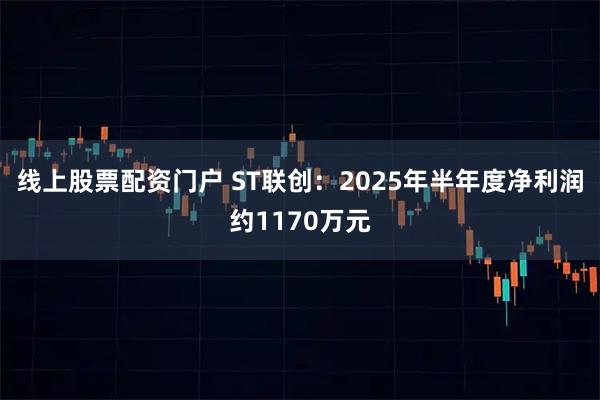 线上股票配资门户 ST联创：2025年半年度净利润约1170万元