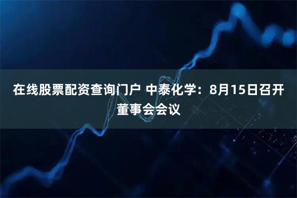 在线股票配资查询门户 中泰化学：8月15日召开董事会会议