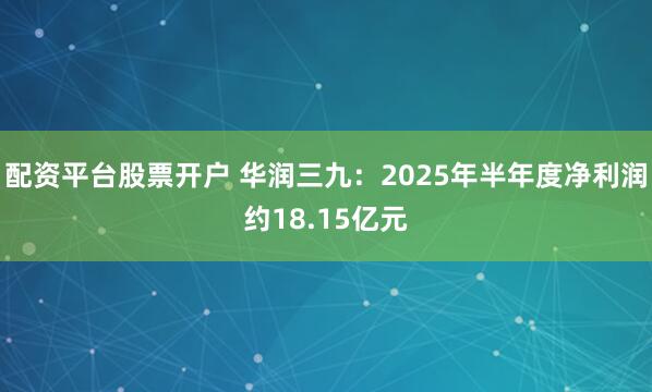 配资平台股票开户 华润三九：2025年半年度净利润约18.15亿元