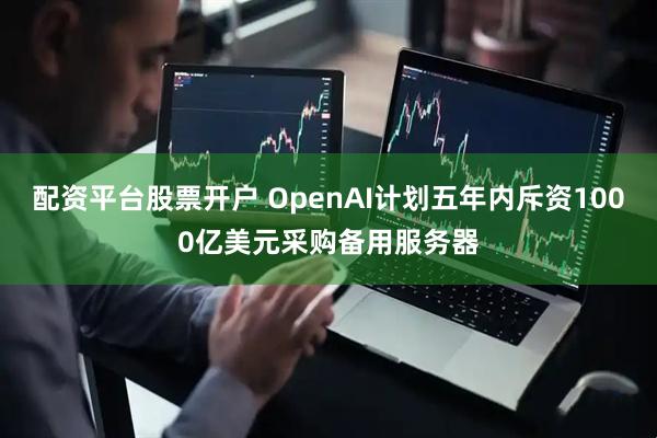 配资平台股票开户 OpenAI计划五年内斥资1000亿美元采购备用服务器