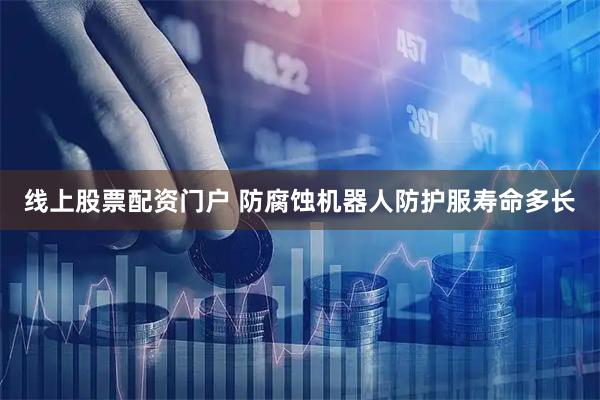 线上股票配资门户 防腐蚀机器人防护服寿命多长