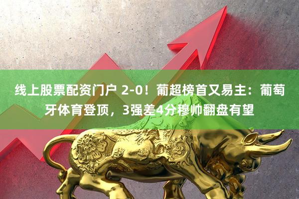 线上股票配资门户 2-0！葡超榜首又易主：葡萄牙体育登顶，3强差4分穆帅翻盘有望