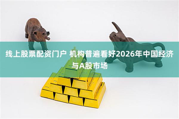 线上股票配资门户 机构普遍看好2026年中国经济与A股市场