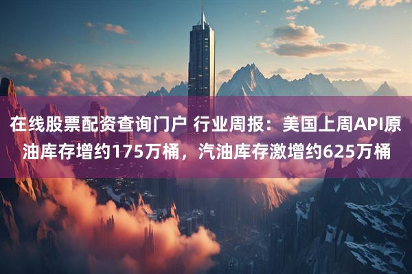在线股票配资查询门户 行业周报：美国上周API原油库存增约175万桶，汽油库存激增约625万桶