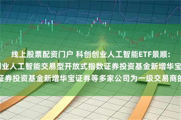 线上股票配资门户 科创创业人工智能ETF景顺: 关于景顺长城中证科创创业人工智能交易型开放式指数证券投资基金新增华宝证券等多家公司为一级交易商的公告