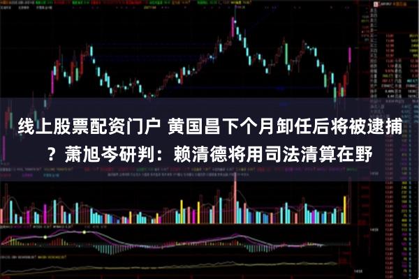 线上股票配资门户 黄国昌下个月卸任后将被逮捕？萧旭岑研判：赖清德将用司法清算在野