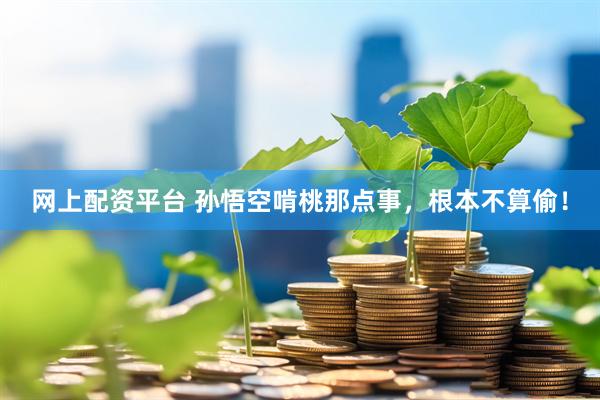网上配资平台 孙悟空啃桃那点事，根本不算偷！