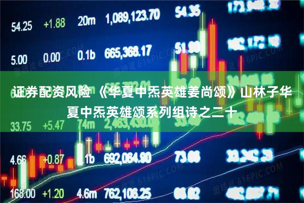 证券配资风险 《华夏中炁英雄姜尚颂》山林子华夏中炁英雄颂系列组诗之二十