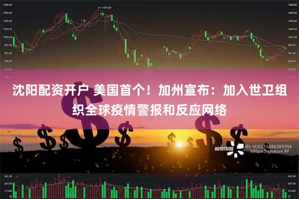 沈阳配资开户 美国首个！加州宣布：加入世卫组织全球疫情警报和反应网络