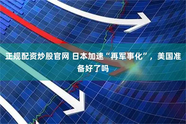 正规配资炒股官网 日本加速“再军事化”，美国准备好了吗