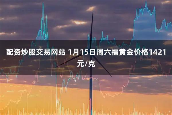 配资炒股交易网站 1月15日周六福黄金价格1421元/克