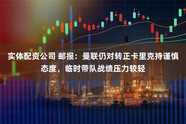 实体配资公司 邮报：曼联仍对转正卡里克持谨慎态度，临时带队战绩压力较轻