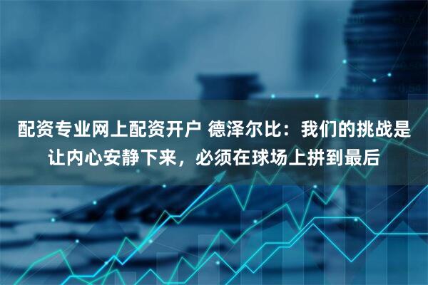 配资专业网上配资开户 德泽尔比：我们的挑战是让内心安静下来，必须在球场上拼到最后