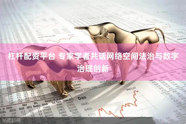杠杆配资平台 专家学者共话网络空间法治与数字治理创新