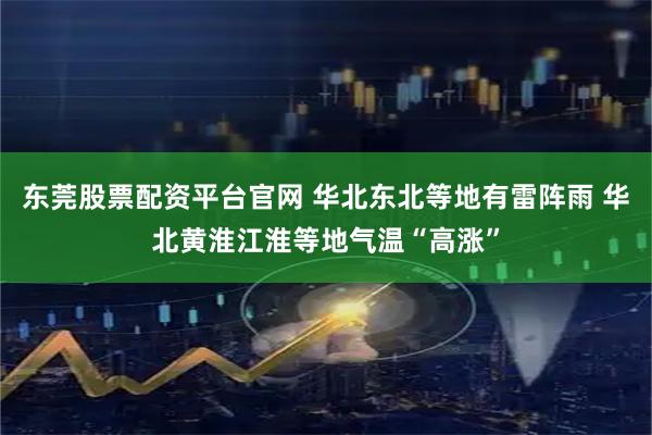 东莞股票配资平台官网 华北东北等地有雷阵雨 华北黄淮江淮等地气温“高涨”