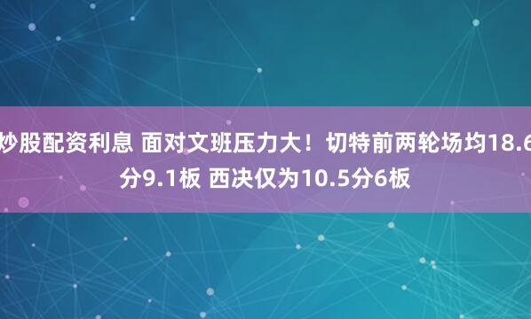 炒股配资利息 面对文班压力大！切特前两轮场均18.6分9.1板 西决仅为10.5分6板