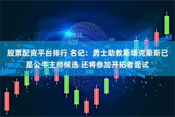 股票配资平台排行 名记：勇士助教斯塔克豪斯已是公牛主帅候选 还将参加开拓者面试