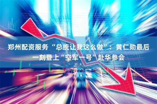 郑州配资服务 “总统让我这么做”：黄仁勋最后一刻登上“空军一号”赴华参会