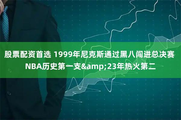 股票配资首选 1999年尼克斯通过黑八闯进总决赛 NBA历史第一支&23年热火第二