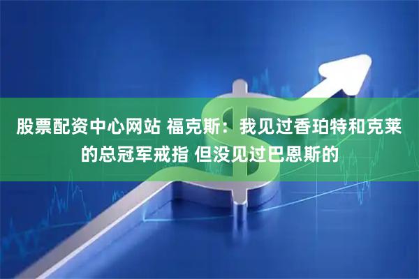 股票配资中心网站 福克斯：我见过香珀特和克莱的总冠军戒指 但没见过巴恩斯的