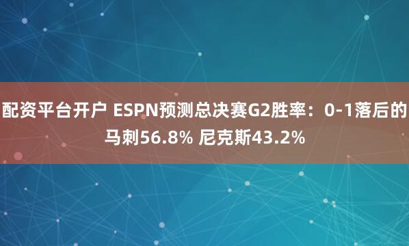 配资平台开户 ESPN预测总决赛G2胜率：0-1落后的马刺56.8% 尼克斯43.2%