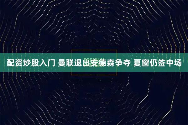 配资炒股入门 曼联退出安德森争夺 夏窗仍签中场