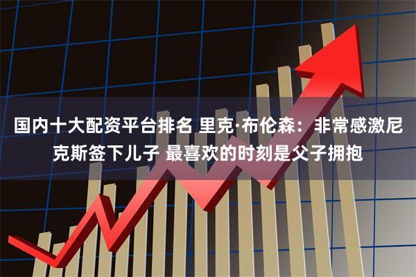 国内十大配资平台排名 里克·布伦森：非常感激尼克斯签下儿子 最喜欢的时刻是父子拥抱