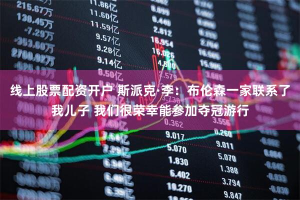 线上股票配资开户 斯派克·李：布伦森一家联系了我儿子 我们很荣幸能参加夺冠游行
